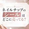 ネイルチップのシールはどこに売ってる？販売店とオススメを調査