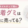 ネイルチップ用の粘着グミはどこに売ってる？販売店とオススメ３選