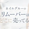 ネイルグルーのリムーバーはどこに売ってる？販売店と代用品を調査