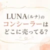 LUNA(ルナ)のコンシーラーはどこに売ってる？販売店と値段を調査