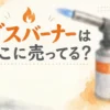ガスバーナーはどこに売ってる？販売店と値段を調査
