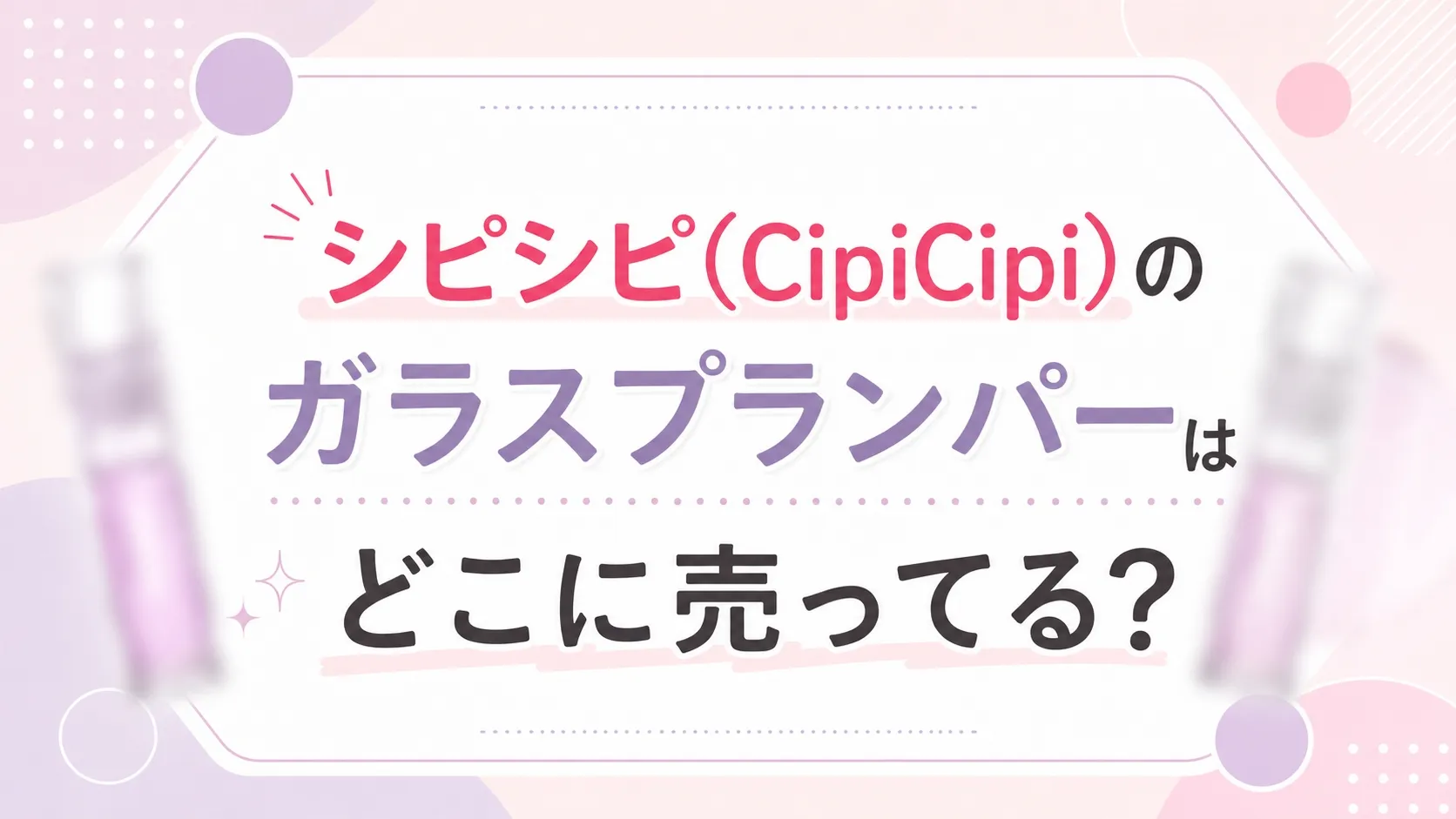 シピシピ(CipiCipi)のガラスプランパーはどこに売ってる？販売店を調査