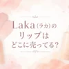 Laka(ラカ)のリップはどこに売ってる？販売店とおすすめカラー