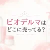 ビオデルマはどこに売ってる？販売店と正しい使い方を調査