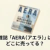 雑誌「AERA (アエラ)」はどこに売ってる？販売店と発売日を調査