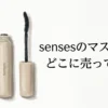 sensesのマスカラはどこに売ってる？販売店と口コミを調査