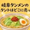 岐阜タンメンのインスタントはどこに売ってる？販売店とアレンジ術